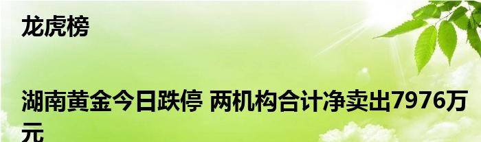 龙虎榜|湖南黄金今日跌停 两机构合计净卖出7976万元