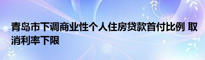 青岛市下调商业性个人住房贷款首付比例 取消利率下限