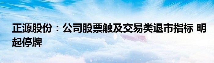 正源股份：公司股票触及交易类退市指标 明起停牌