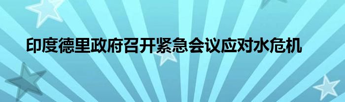 印度德里政府召开紧急会议应对水危机