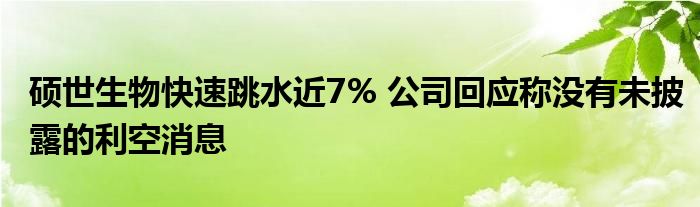 硕世生物快速跳水近7% 公司回应称没有未披露的利空消息