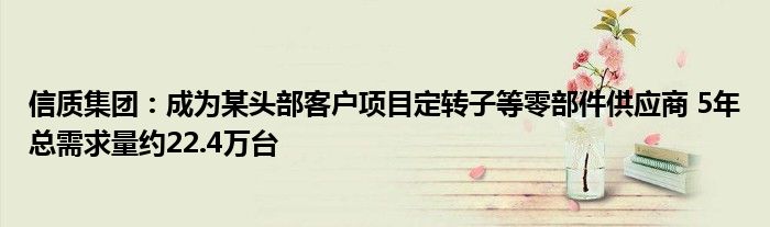 信质集团：成为某头部客户项目定转子等零部件供应商 5年总需求量约22.4万台