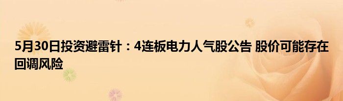 5月30日投资避雷针：4连板电力人气股公告 股价可能存在回调风险