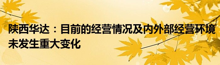 陕西华达：目前的经营情况及内外部经营环境未发生重大变化