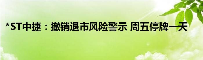 *ST中捷：撤销退市风险警示 周五停牌一天