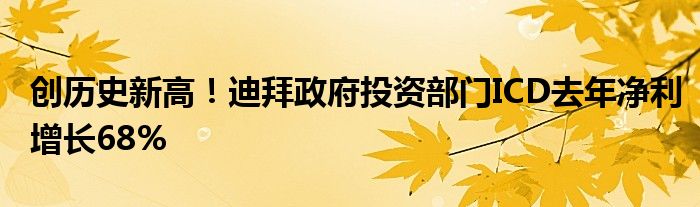 创历史新高！迪拜政府投资部门ICD去年净利增长68%