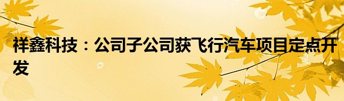 祥鑫科技：公司子公司获飞行汽车项目定点开发