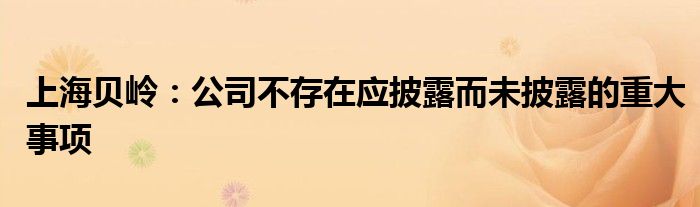 上海贝岭：公司不存在应披露而未披露的重大事项