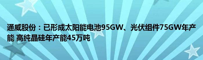 通威股份：已形成太阳能电池95GW、光伏组件75GW年产能 高纯晶硅年产能45万吨