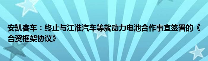 安凯客车：终止与江淮汽车等就动力电池合作事宜签署的《合资框架协议》