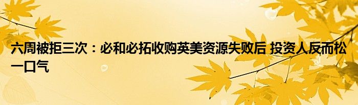 六周被拒三次：必和必拓收购英美资源失败后 投资人反而松一口气