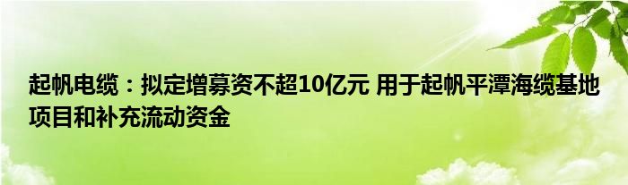 起帆电缆：拟定增募资不超10亿元 用于起帆平潭海缆基地项目和补充流动资金