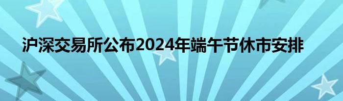 沪深交易所公布2024年端午节休市安排