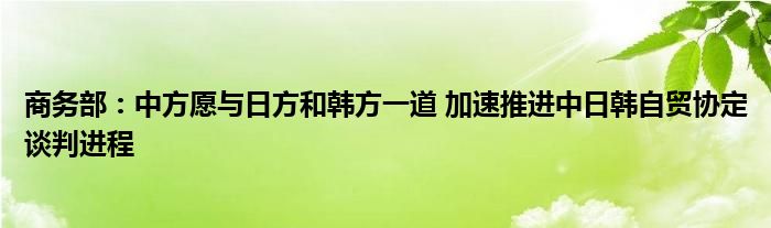 商务部：中方愿与日方和韩方一道 加速推进中日韩自贸协定谈判进程