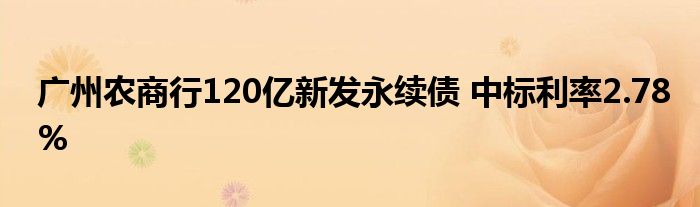 广州农商行120亿新发永续债 中标利率2.78%