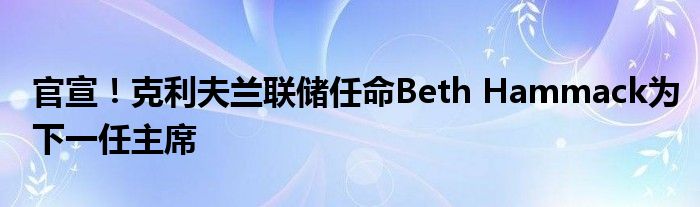 官宣！克利夫兰联储任命Beth Hammack为下一任主席