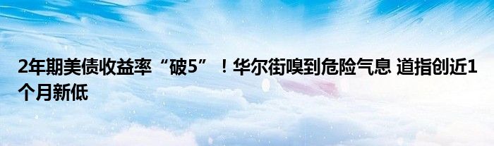 2年期美债收益率“破5”！华尔街嗅到危险气息 道指创近1个月新低