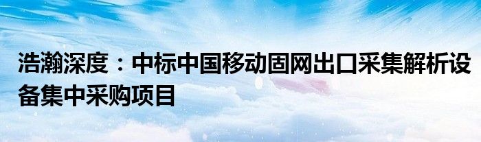 浩瀚深度：中标中国移动固网出口采集解析设备集中采购项目