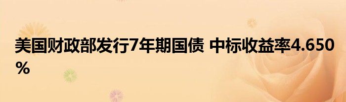 美国财政部发行7年期国债 中标收益率4.650%