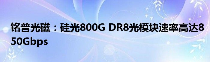 铭普光磁：硅光800G DR8光模块速率高达850Gbps