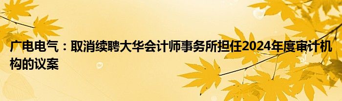 广电电气：取消续聘大华会计师事务所担任2024年度审计机构的议案