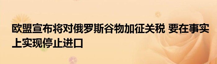 欧盟宣布将对俄罗斯谷物加征关税 要在事实上实现停止进口