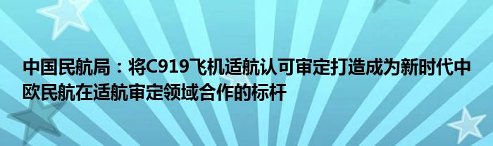 中国民航局：将C919飞机适航认可审定打造成为新时代中欧民航在适航审定领域合作的标杆