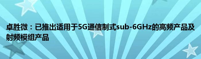 卓胜微：已推出适用于5G
制式sub-6GHz的高频产品及射频模组产品