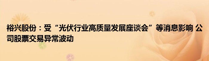 裕兴股份：受“光伏行业高质量发展座谈会”等消息影响 公司股票交易异常波动