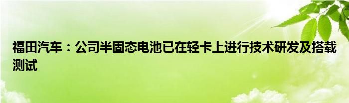 福田汽车：公司半固态电池已在轻卡上进行技术研发及搭载测试