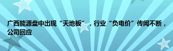 广西能源盘中出现“天地板”，行业“负电价”传闻不断，公司回应