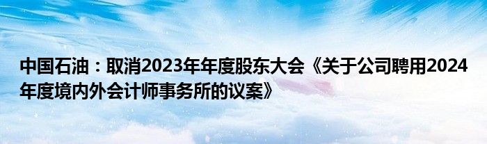 中国石油：取消2023年年度股东大会《关于公司聘用2024年度境内外会计师事务所的议案》