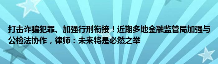 打击诈骗犯罪、加强行刑衔接！近期多地
监管局加强与公检法协作，律师：未来将是必然之举