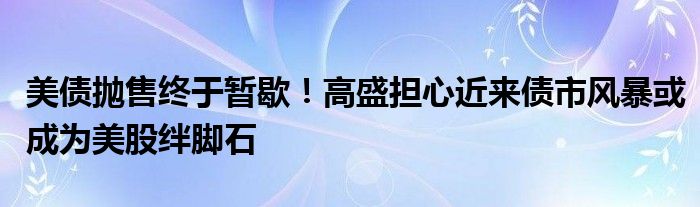 美债抛售终于暂歇！高盛担心近来债市风暴或成为美股绊脚石