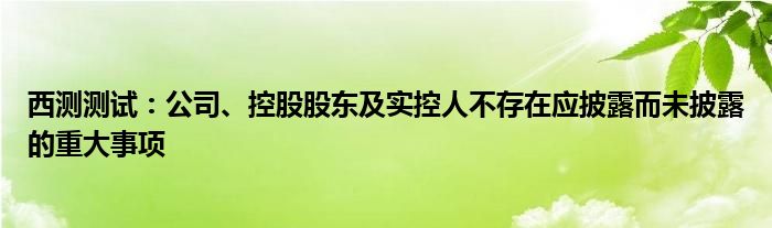 西测测试：公司、控股股东及实控人不存在应披露而未披露的重大事项