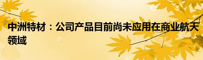 中洲特材：公司产品目前尚未应用在商业航天领域