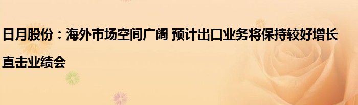 日月股份：海外市场空间广阔 预计出口业务将保持较好增长|直击业绩会