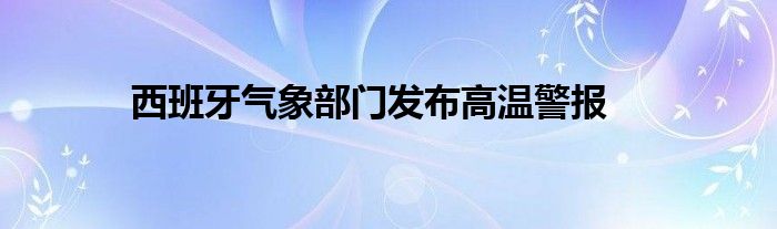 西班牙气象部门发布高温警报