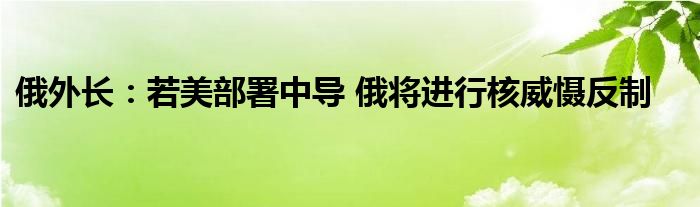 俄外长：若美部署中导 俄将进行核威慑反制