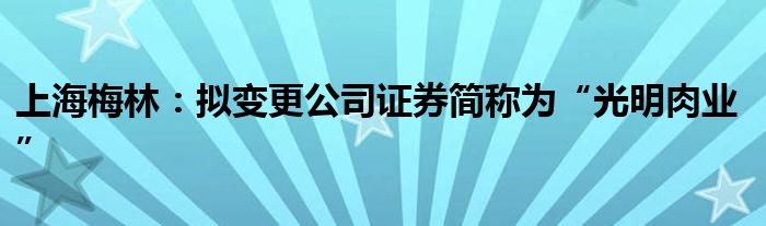 上海梅林：拟变更公司证券简称为“光明肉业”