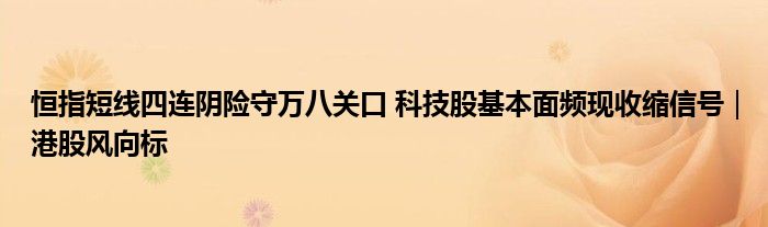 恒指短线四连阴险守万八关口 科技股基本面频现收缩信号｜港股风向标