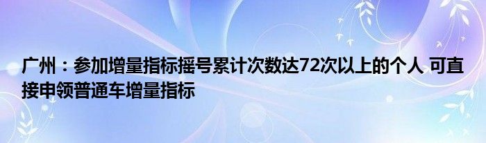 广州：参加增量指标摇号累计次数达72次以上的个人 可直接申领普通车增量指标