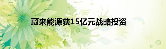 蔚来能源获15亿元战略投资