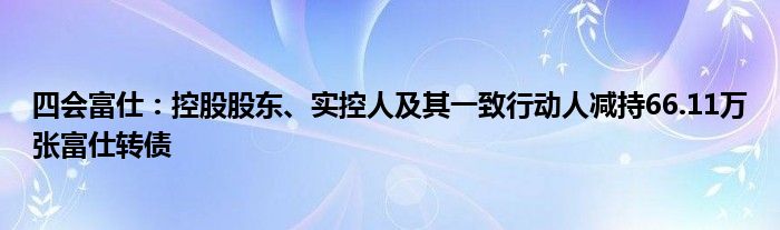 四会富仕：控股股东、实控人及其一致行动人减持66.11万张富仕转债