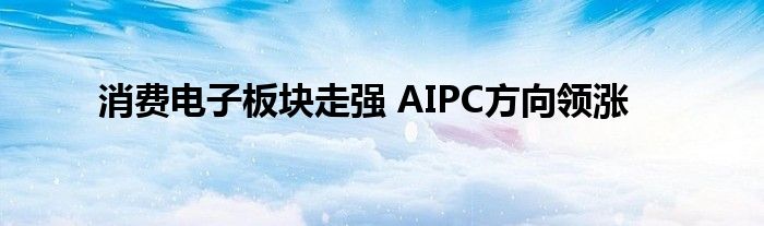 消费电子板块走强 AIPC方向领涨