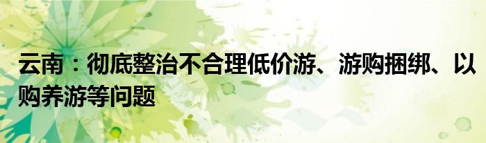 云南：彻底整治不合理低价游、游购捆绑、以购养游等问题