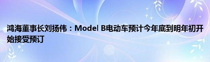 鸿海董事长刘扬伟：Model B电动车预计今年底到明年初开始接受预订