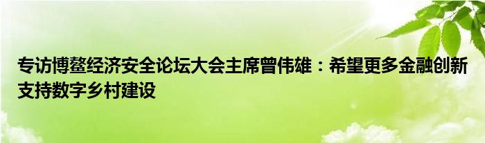 专访博鳌经济安全论坛大会主席曾伟雄：希望更多
创新支持数字乡村建设