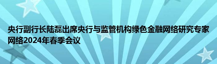 央行副行长陆磊出席央行与监管机构绿色
网络研究专家网络2024年春季会议