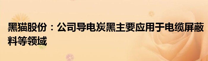 黑猫股份：公司导电炭黑主要应用于电缆屏蔽料等领域